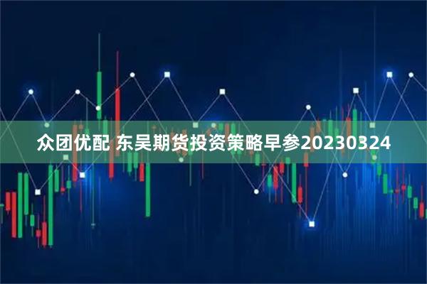 众团优配 东吴期货投资策略早参20230324