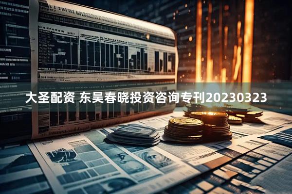 大圣配资 东吴春晓投资咨询专刊20230323