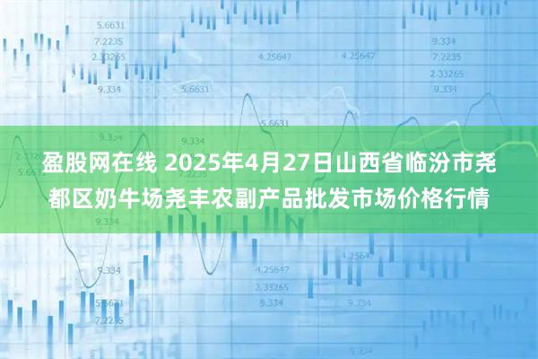 盈股网在线 2025年4月27日山西省临汾市尧都区奶牛场尧丰农副产品批发市场价格行情