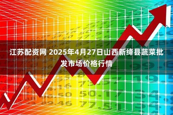 江苏配资网 2025年4月27日山西新绛县蔬菜批发市场价格行情