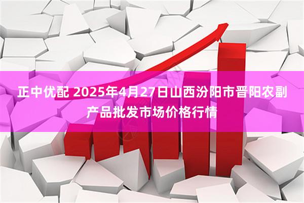 正中优配 2025年4月27日山西汾阳市晋阳农副产品批发市场价格行情