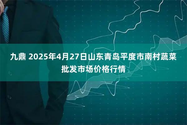 九鼎 2025年4月27日山东青岛平度市南村蔬菜批发市场价格行情
