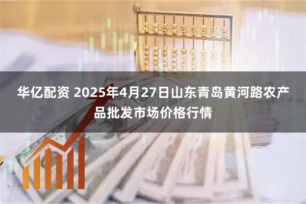 华亿配资 2025年4月27日山东青岛黄河路农产品批发市场价格行情