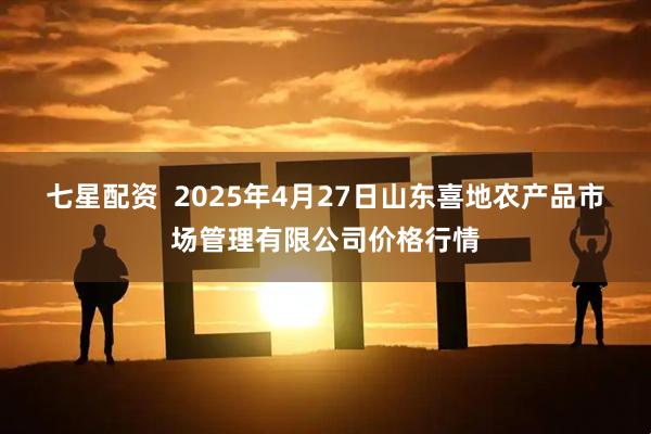 七星配资  2025年4月27日山东喜地农产品市场管理有限公司价格行情