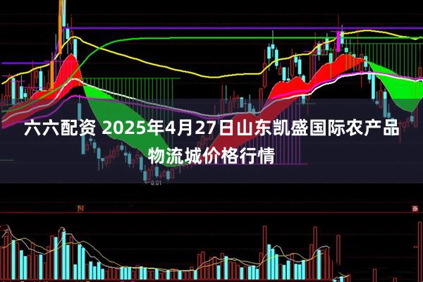 六六配资 2025年4月27日山东凯盛国际农产品物流城价格行情
