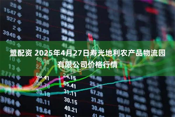 盟配资 2025年4月27日寿光地利农产品物流园有限公司价格行情