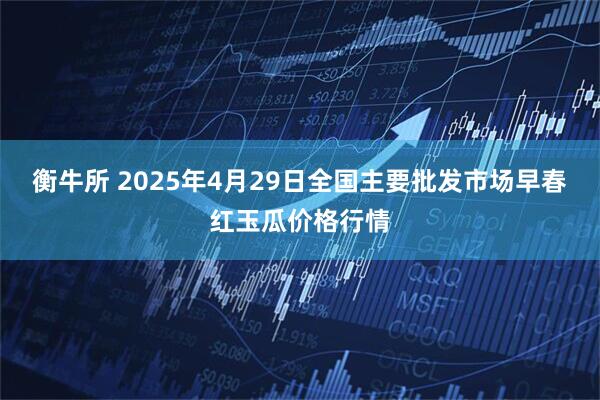 衡牛所 2025年4月29日全国主要批发市场早春红玉瓜价格行情