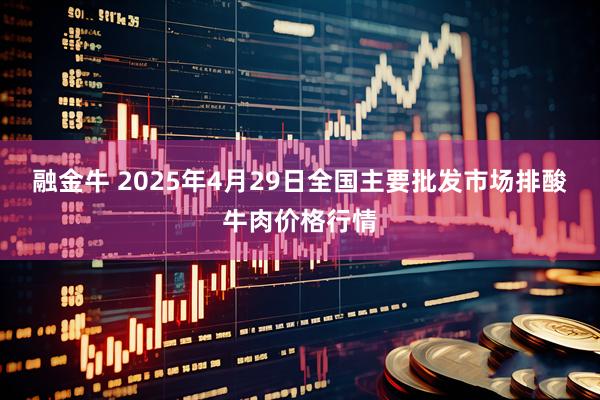 融金牛 2025年4月29日全国主要批发市场排酸牛肉价格行情