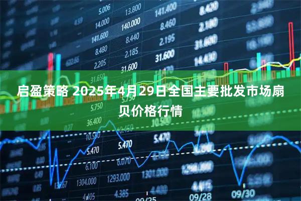 启盈策略 2025年4月29日全国主要批发市场扇贝价格行情