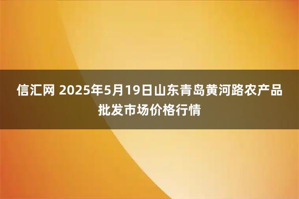 信汇网 2025年5月19日山东青岛黄河路农产品批发市场价格行情