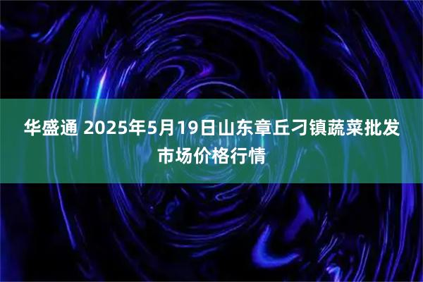 华盛通 2025年5月19日山东章丘刁镇蔬菜批发市场价格行情