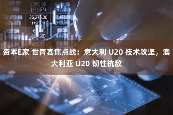 资本E家 世青赛焦点战：意大利 U20 技术攻坚，澳大利亚 U20 韧性抗敌