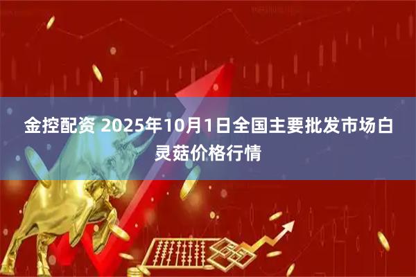 金控配资 2025年10月1日全国主要批发市场白灵菇价格行情