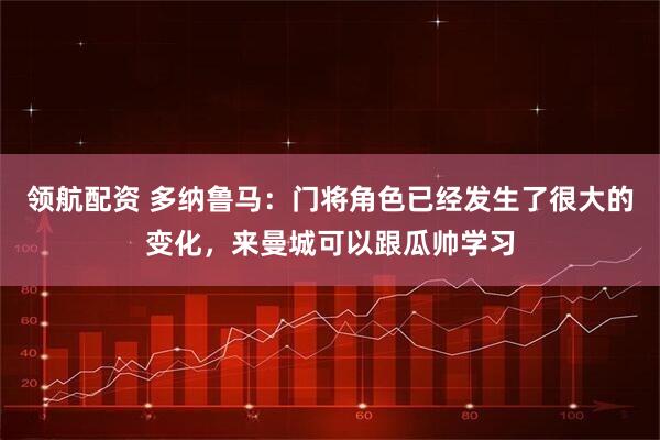 领航配资 多纳鲁马：门将角色已经发生了很大的变化，来曼城可以跟瓜帅学习