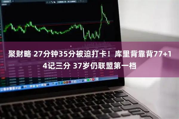 聚财略 27分钟35分被迫打卡!库里背靠背77+14记三分 37岁仍联盟第一档