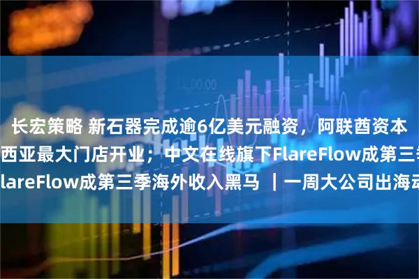 长宏策略 新石器完成逾6亿美元融资,阿联酋资本领投;霸王茶姬马来西亚最大门店开业;中文在线旗下FlareFlow成第三季海外收入黑马 |一周大公司出海动态