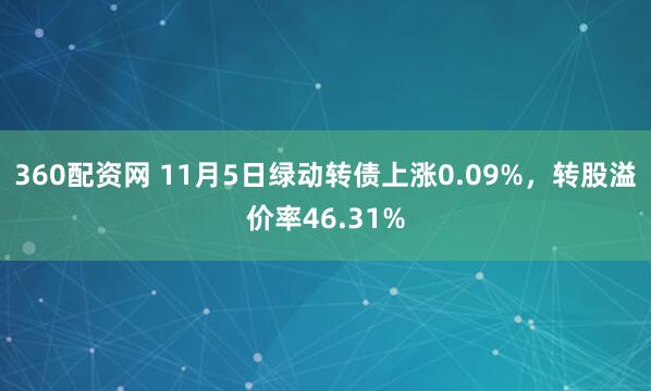 360配资网 11月5日绿动转债上涨0.09%,转股溢价率46.31%