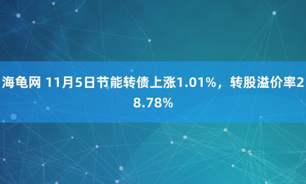 海龟网 11月5日节能转债上涨1.01%，转股溢价率28.78%