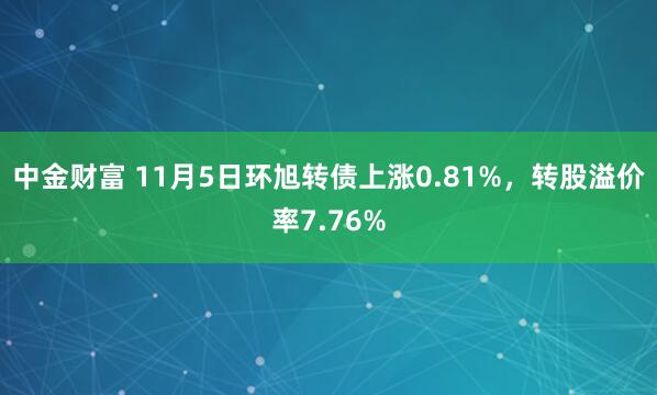 中金财富 11月5日环旭转债上涨0.81%,转股溢价率7.76%
