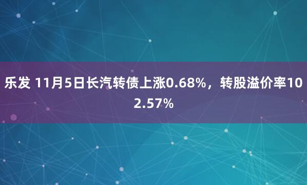 乐发 11月5日长汽转债上涨0.68%,转股溢价率102.57%