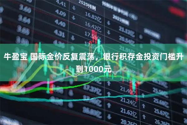 牛盈宝 国际金价反复震荡,银行积存金投资门槛升到1000元