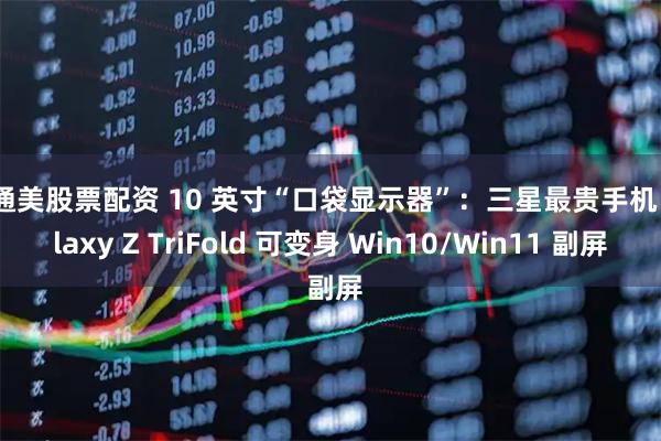 美通美股票配资 10 英寸“口袋显示器”:三星最贵手机 Galaxy Z TriFold 可变身 Win10/Win11 副屏