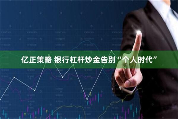 亿正策略 银行杠杆炒金告别“个人时代”