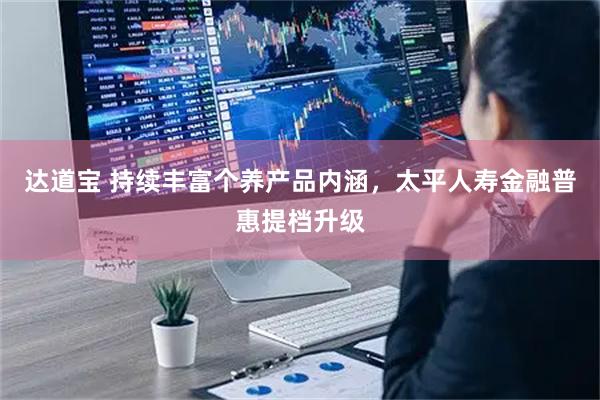 达道宝 持续丰富个养产品内涵,太平人寿金融普惠提档升级
