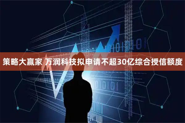 策略大赢家 万润科技拟申请不超30亿综合授信额度