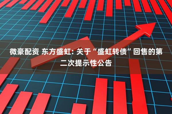 微豪配资 东方盛虹: 关于“盛虹转债”回售的第二次提示性公告