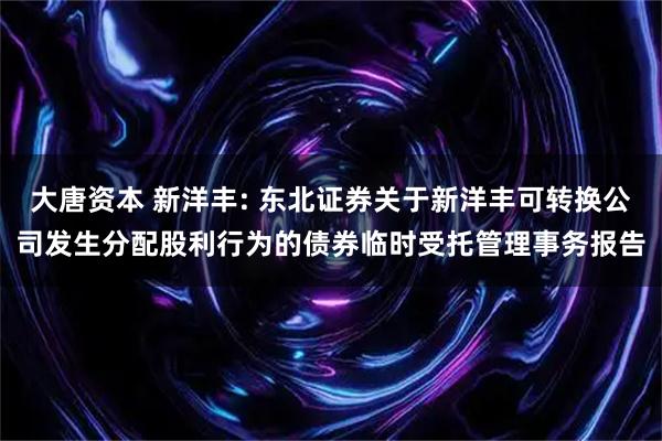 大唐资本 新洋丰: 东北证券关于新洋丰可转换公司发生分配股利行为的债券临时受托管理事务报告
