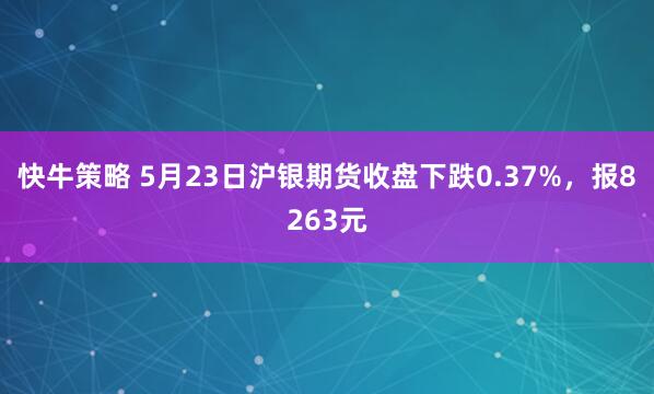 快牛策略 5月23日沪银期货收盘下跌0.37%，报8263元