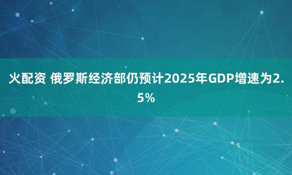 火配资 俄罗斯经济部仍预计2025年GDP增速为2.5%