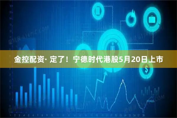 金控配资· 定了！宁德时代港股5月20日上市