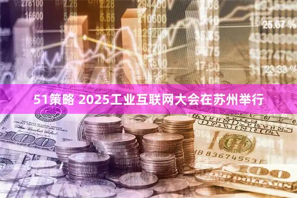 51策略 2025工业互联网大会在苏州举行
