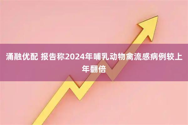 涌融优配 报告称2024年哺乳动物禽流感病例较上年翻倍