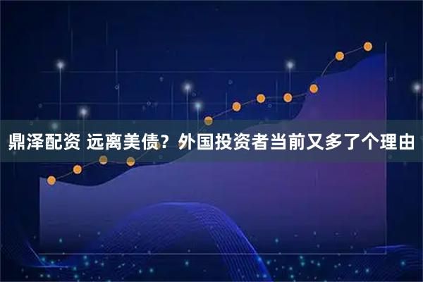 鼎泽配资 远离美债？外国投资者当前又多了个理由