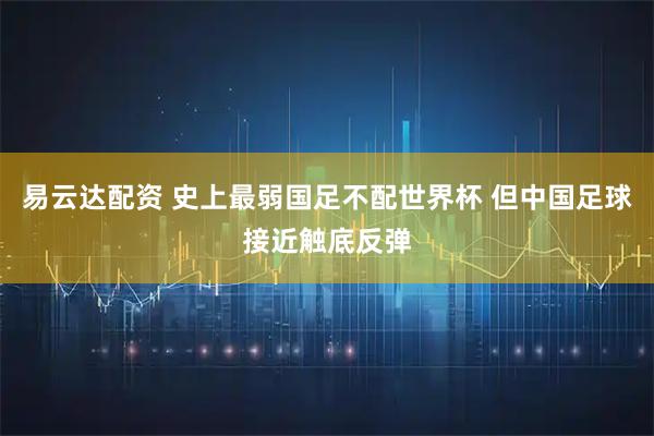 易云达配资 史上最弱国足不配世界杯 但中国足球接近触底反弹