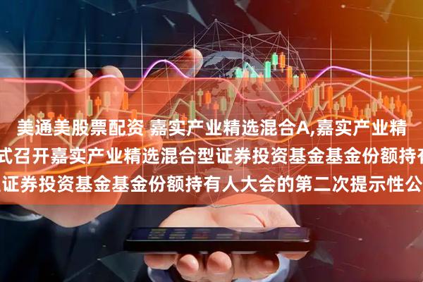 美通美股票配资 嘉实产业精选混合A,嘉实产业精选混合C: 关于以通讯方式召开嘉实产业精选混合型证券投资基金基金份额持有人大会的第二次提示性公告