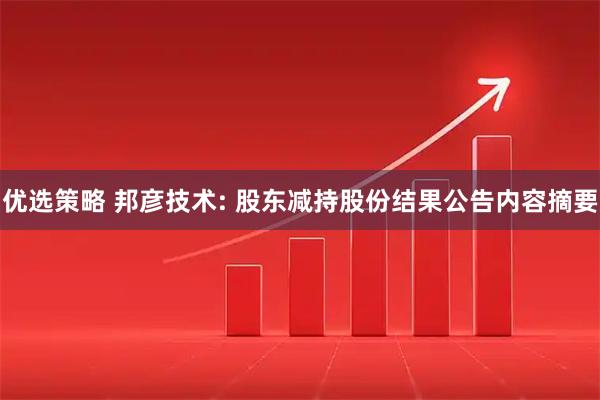 优选策略 邦彦技术: 股东减持股份结果公告内容摘要