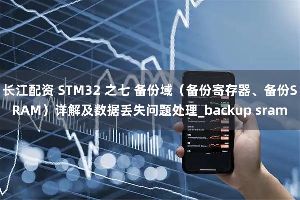 长江配资 STM32 之七 备份域(备份寄存器、备份SRAM)详解及数据丢失问题处理_backup sram