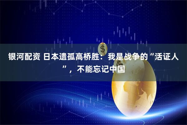 银河配资 日本遗孤高桥胜：我是战争的“活证人”，不能忘记中国