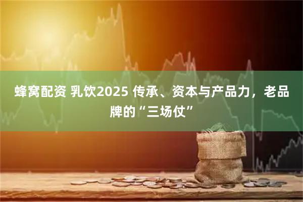 蜂窝配资 乳饮2025 传承、资本与产品力,老品牌的“三场仗”