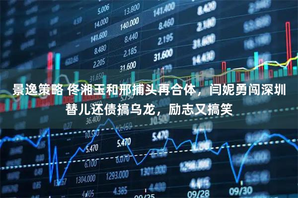 景逸策略 佟湘玉和邢捕头再合体，闫妮勇闯深圳替儿还债搞乌龙，励志又搞笑