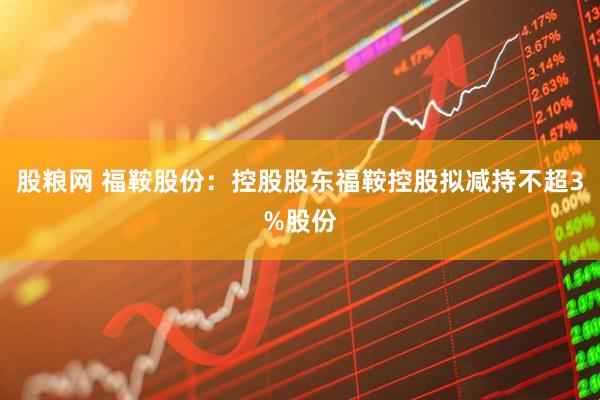 股粮网 福鞍股份:控股股东福鞍控股拟减持不超3%股份