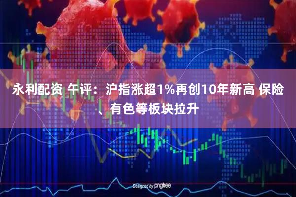 永利配资 午评：沪指涨超1%再创10年新高 保险、有色等板块拉升