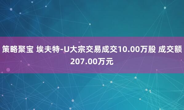 策略聚宝 埃夫特-U大宗交易成交10.00万股 成交额207.00万元