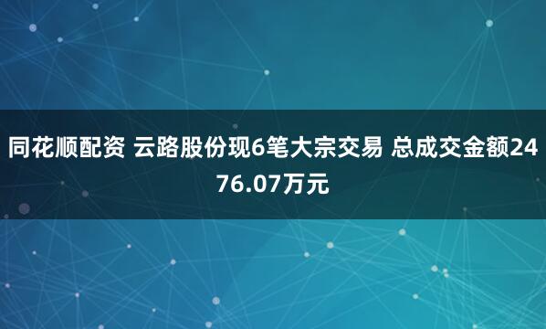 同花顺配资 云路股份现6笔大宗交易 总成交金额2476.07万元