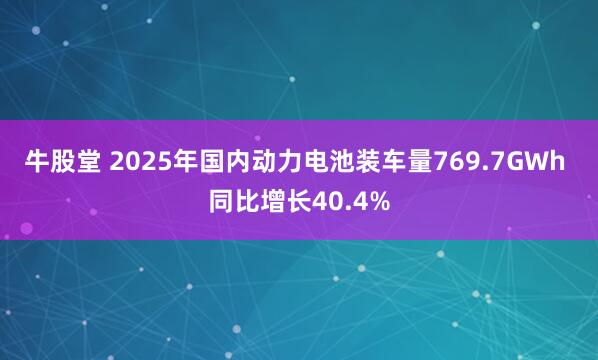 牛股堂 2025年国内动力电池装车量769.7GWh 同比增长40.4%