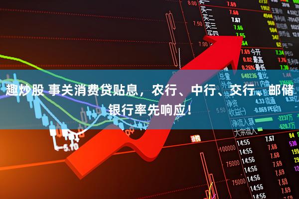 趣炒股 事关消费贷贴息，农行、中行、交行、邮储银行率先响应！